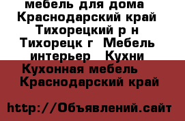 мебель для дома - Краснодарский край, Тихорецкий р-н, Тихорецк г. Мебель, интерьер » Кухни. Кухонная мебель   . Краснодарский край